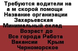 Требуются водители на а/м скорой помощи. › Название организации ­ Захарьевская 8 › Минимальный оклад ­ 60 000 › Возраст до ­ 60 - Все города Работа » Вакансии   . Крым,Черноморское